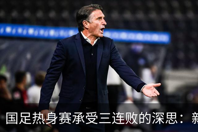 国足热身赛承受三连败的深思：新人表现不佳，改革势在必行